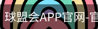 球盟会APP官网-官方下载与安装指南